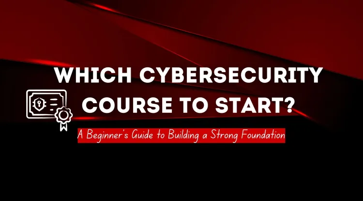 Which Course Should I Start on Cybersecurity? A Beginner’s Guide to Building a Strong Foundation