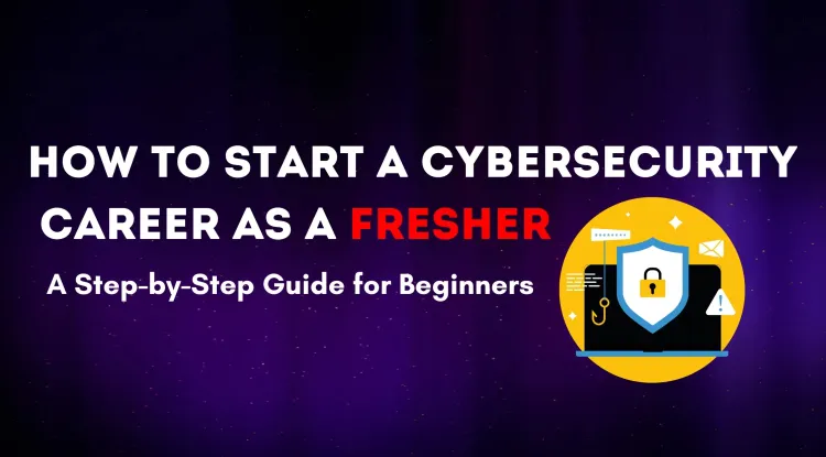 How Can a Fresher Join Cybersecurity? A Step-by-Step Guide to Starting Your Career in the Cybersecurity Industry
