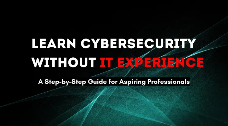 Can I Learn Cybersecurity with No IT Experience? A Step-by-Step Guide for Aspiring Cybersecurity Professionals Without a Technical Background