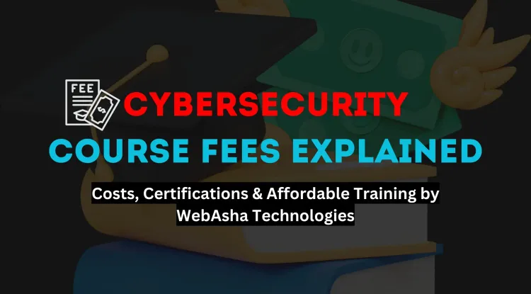 Cybersecurity Course Fees |  A Complete Guide to Costs, Certifications, and Affordable Training by WebAsha Technologies