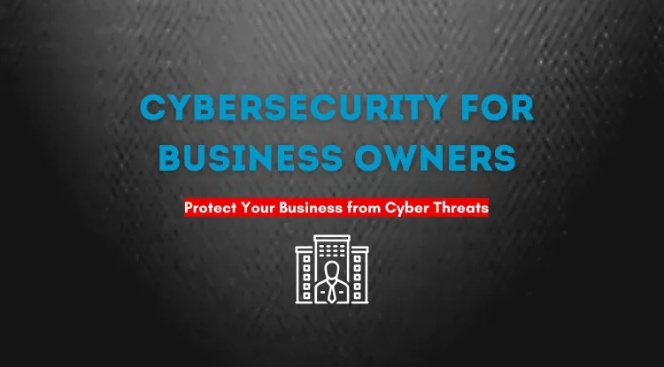 Cybersecurity for Business Owners | A Complete Guide to Protecting Your Business from Cyber Threats