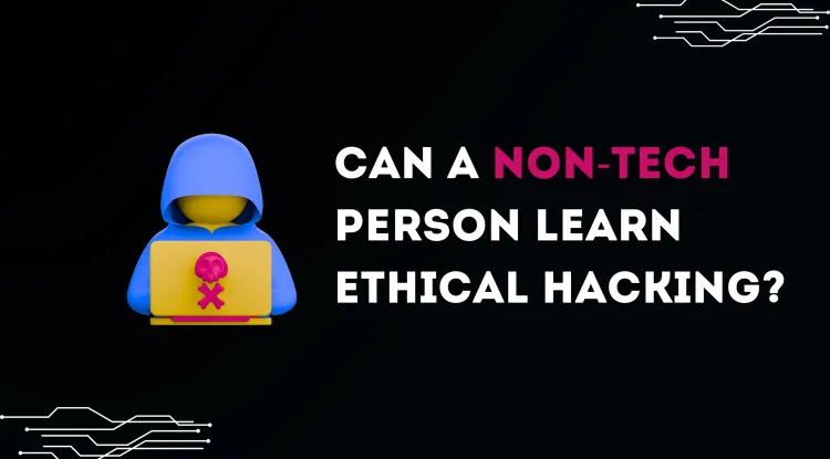Can a Non-Technical Person Learn Ethical Hacking? A Beginner’s Guide to Starting a Cybersecurity Career