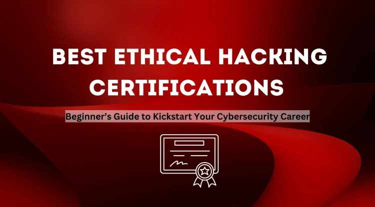 Best Ethical Hacking Certifications to Start With | A Beginner’s Guide to Kickstart Your Cybersecurity Career