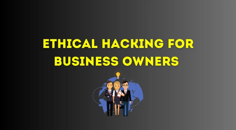 Ethical Hacking for Business Owners | A Comprehensive Guide to Protecting Your Business from Cyber Threats