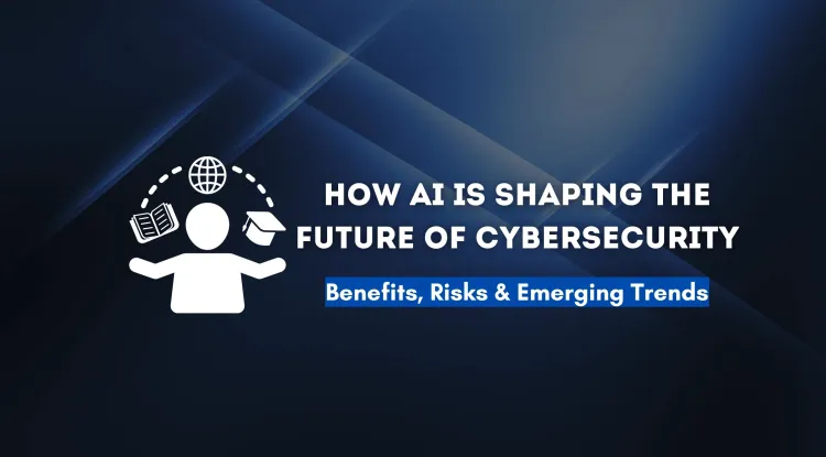 How AI is Shaping the Future of Cybersecurity | Benefits, Risks, and Emerging Trends