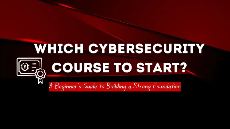 Which Course Should I Start on Cybersecurity? A Beginner’s Guide to Building a Strong Foundation
