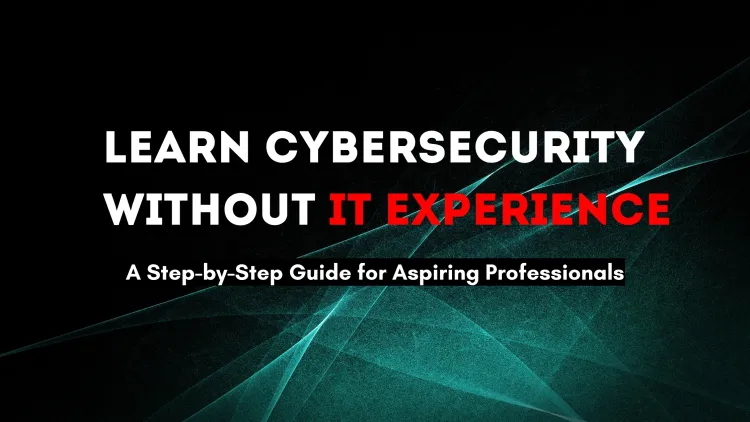 Can I Learn Cybersecurity with No IT Experience? A Step-by-Step Guide for Aspiring Cybersecurity Professionals Without a Technical Background