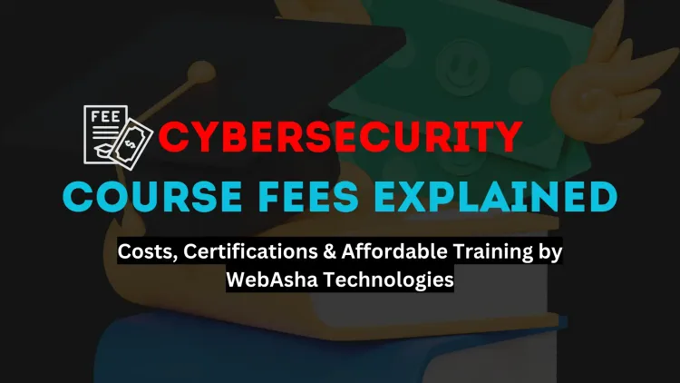 Cybersecurity Course Fees |  A Complete Guide to Costs, Certifications, and Affordable Training by WebAsha Technologies