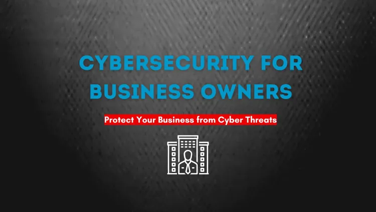 Cybersecurity for Business Owners | A Complete Guide to Protecting Your Business from Cyber Threats
