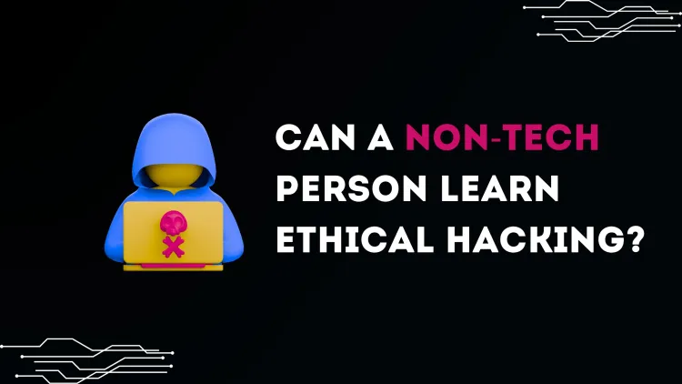 Can a Non-Technical Person Learn Ethical Hacking? A Beginner’s Guide to Starting a Cybersecurity Career