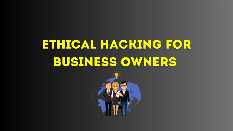 Ethical Hacking for Business Owners | A Comprehensive Guide to Protecting Your Business from Cyber Threats