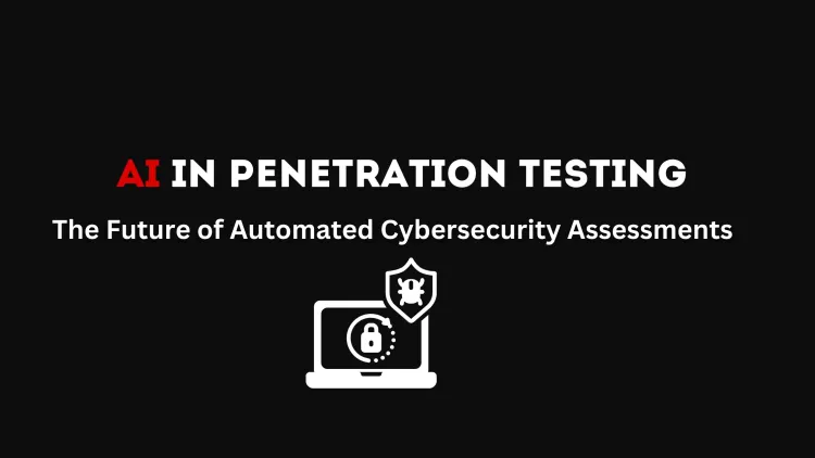 The Future of Automated Penetration Testing with AI |  How Artificial Intelligence is Revolutionizing Cybersecurity Assessments