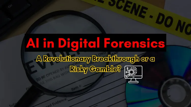 AI in Digital Forensics |  A Revolutionary Breakthrough or a Risky Gamble?