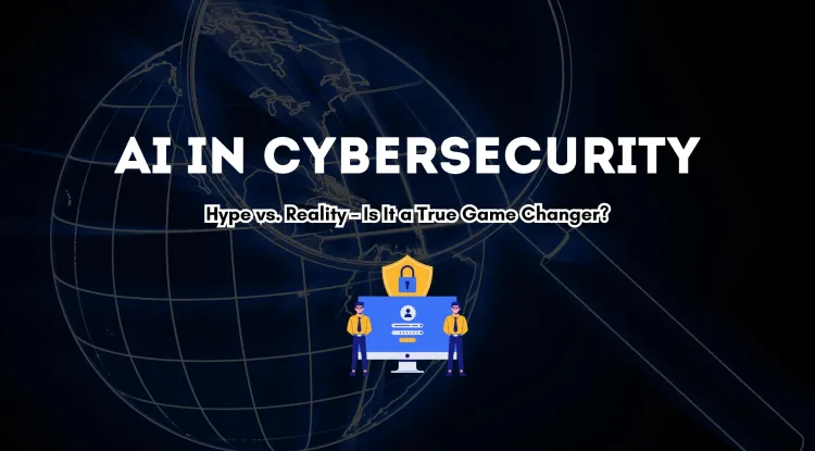 AI in Cybersecurity |  Hype or Game Changer? Examining Its Real Impact on Digital Security