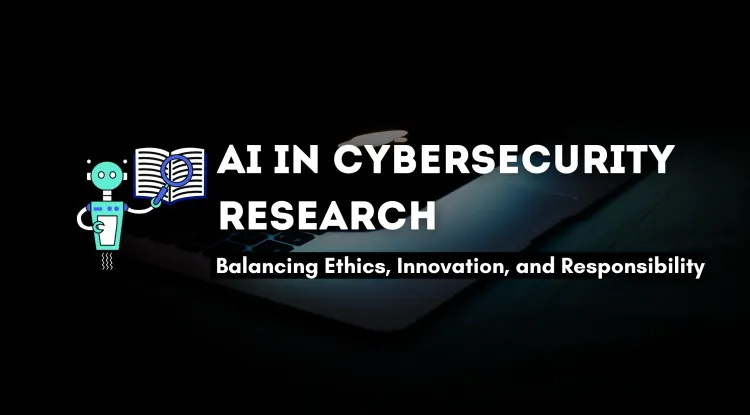 The Ethics of Using AI in Cybersecurity Research | Balancing Innovation and Responsibility