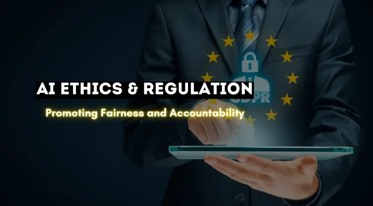 AI Ethics and Regulation |  Ensuring Fairness, Transparency, and Accountability in Artificial Intelligence