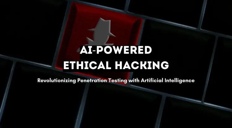 AI-Powered Ethical Hacking |  How Artificial Intelligence is Revolutionizing Penetration Testing