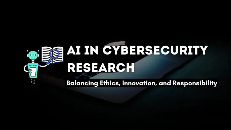 The Ethics of Using AI in Cybersecurity Research | Balancing Innovation and Responsibility