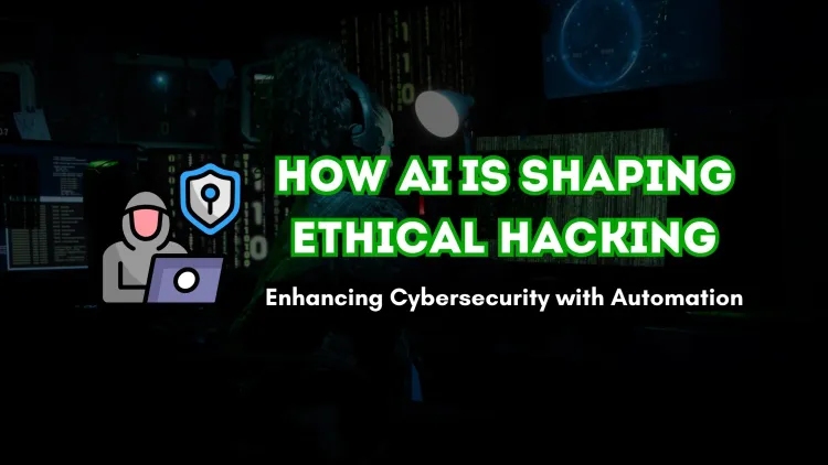 How AI is Shaping the Future of Ethical Hacking |  Enhancing Cybersecurity with Intelligent Automation
