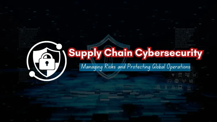 Supply Chain Vulnerabilities |  Understanding Risks, Cybersecurity Threats, and Best Security Practices to Protect Global Supply Chains