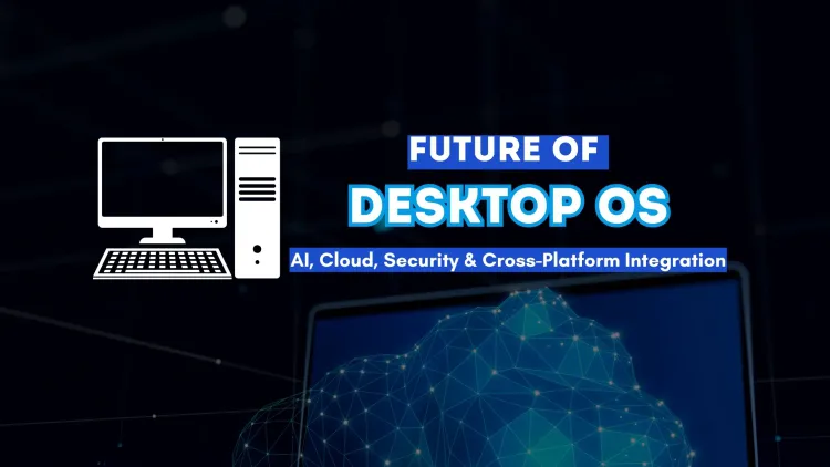 The Future of Desktop Operating Systems |  AI, Cloud Computing, Security, and Cross-Platform Integration