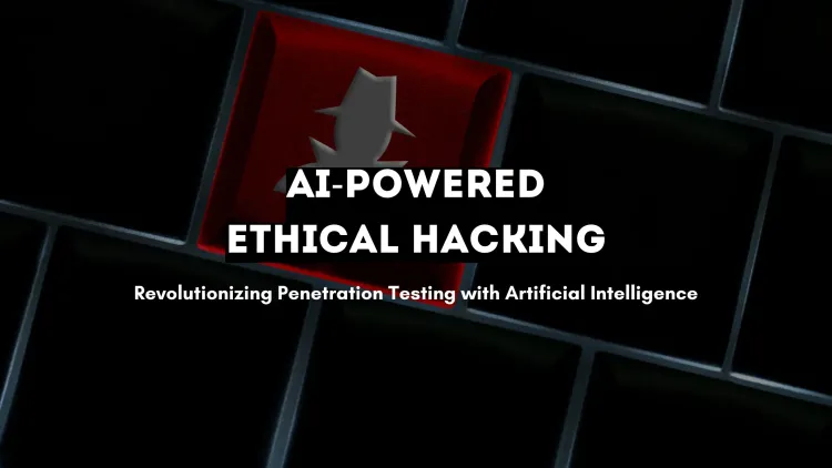 AI-Powered Ethical Hacking |  How Artificial Intelligence is Revolutionizing Penetration Testing