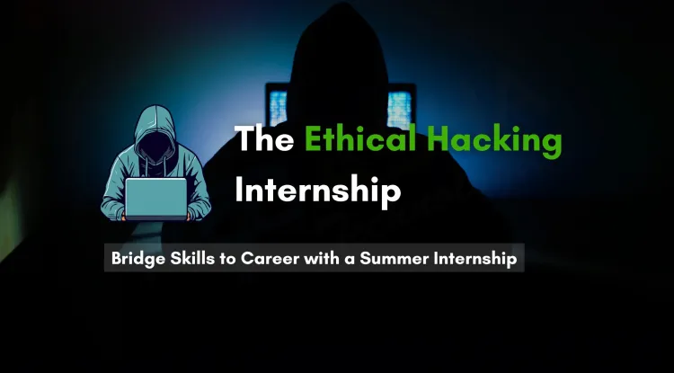 Why a Summer Internship in Ethical Hacking is a Game-Changer for Your Cybersecurity Career
