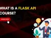 What is a Flask API Course? Comprehensive Guide to Learn Flask API Development in 2026